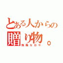 とある人からの贈り物。（残酷な日々）