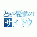 とある憂鬱のサイトウ（齋藤）