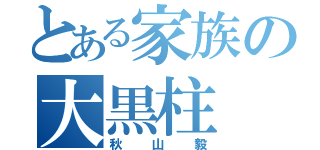 とある家族の大黒柱（秋山毅）