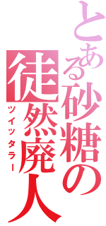 とある砂糖の徒然廃人（ツイッタラー）