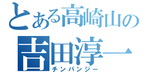 とある高崎山の吉田淳一（チンパンジー）