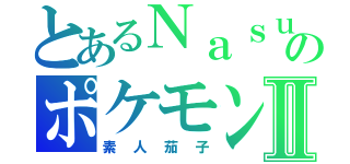 とあるＮａｓｕのポケモンⅡ（素人茄子）