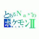 とあるＮａｓｕのポケモンⅡ（素人茄子）