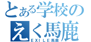 とある学校のえく馬鹿（ＥＸＩＬＥ馬鹿）