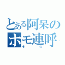 とある阿呆のホモ連呼（その）