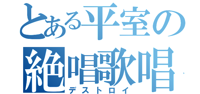 とある平室の絶唱歌唱（デストロイ）