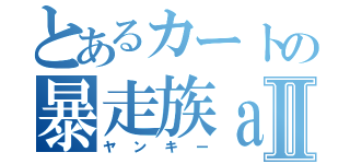 とあるカートの暴走族ａⅡ（ヤンキー）