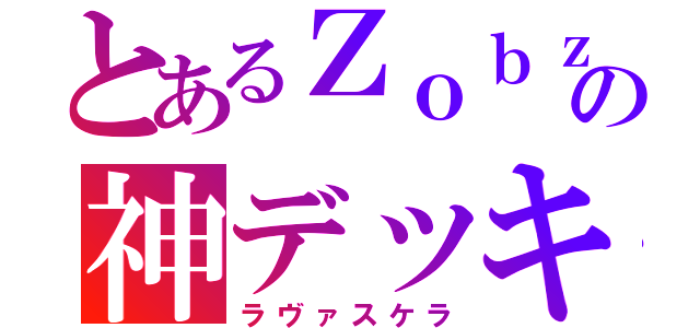 とあるＺｏｂｚの神デッキ（ラヴァスケラ）