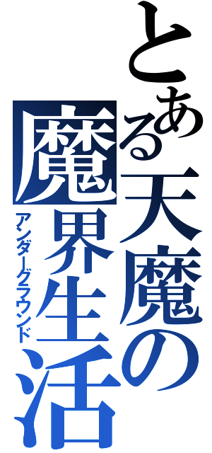 とある天魔の魔界生活（アンダーグラウンド）