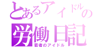 とあるアイドルの労働日記（若者のアイドル）