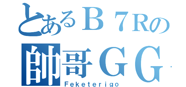 とあるＢ７Ｒの帥哥ＧＧ（Ｆｅｋｅｔｅｒｉｇｏ）