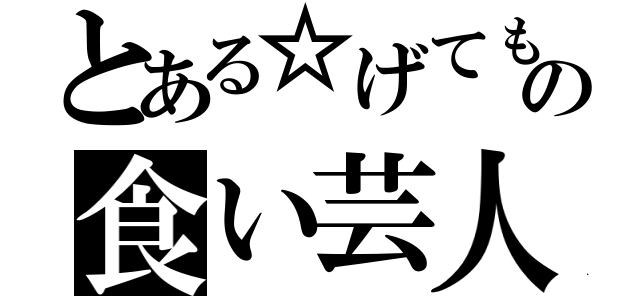 とある☆げてもの食い芸人（）