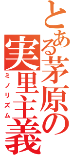 とある茅原の実里主義（ミノリズム）