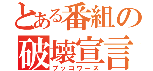 とある番組の破壊宣言（ブッコワース）