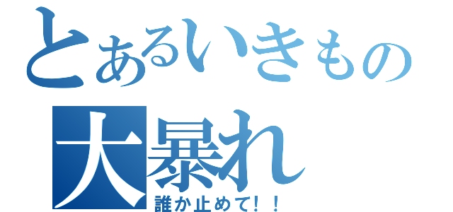 とあるいきもの大暴れ（誰か止めて！！）