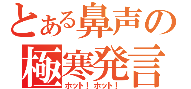 とある鼻声の極寒発言（ホット！ホット！）