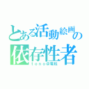 とある活動絵画の依存性者（ｔｏｎｏ＠電柱）