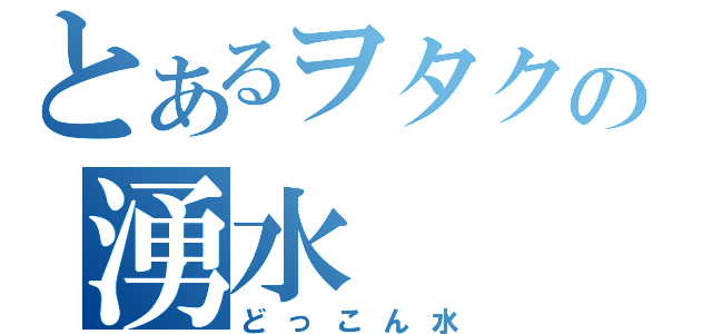 とあるヲタクの湧水（どっこん水）