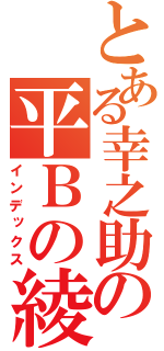 とある幸之助の平Ｂの綾（インデックス）