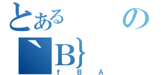 とあるの｀Ｂ｝（ｆＢＡ）