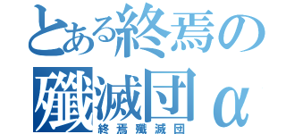 とある終焉の殲滅団α（終焉殲滅団）