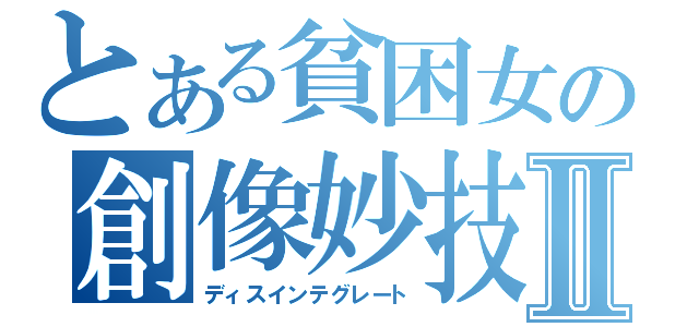 とある貧困女の創像妙技Ⅱ（ディスインテグレート）