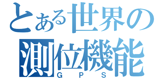 とある世界の測位機能（ＧＰＳ）