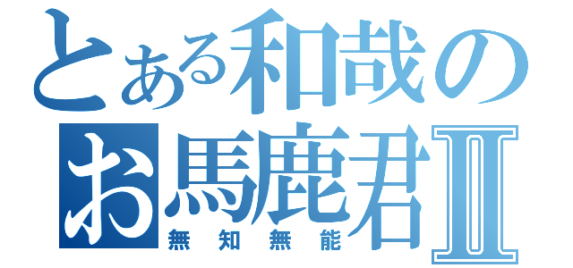 とある和哉のお馬鹿君Ⅱ（無知無能）