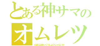 とある神サマのオムレツ（たまにはゆっくりしようじゃないか）