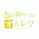 とある神サマのオムレツ（たまにはゆっくりしようじゃないか）