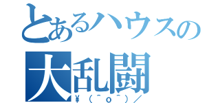 とあるハウスの大乱闘（\（＾ｏ＾）／）