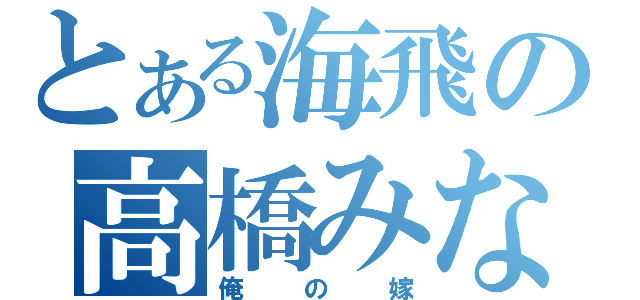 とある海飛の高橋みなみ（俺の嫁）