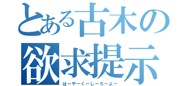 とある古木の欲求提示（はーやーくーしーろーよー）