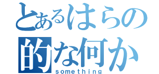 とあるはらの的な何か（ｓｏｍｅｔｈｉｎｇ）