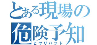 とある現場の危険予知（ヒヤリハット）