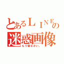 とあるＬＩＮＥの迷惑画像（もう寝なさい。）