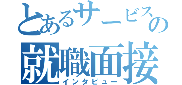 とあるサービスの就職面接（インタビュー）