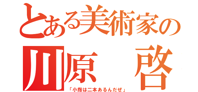 とある美術家の川原 啓（「小指は二本あるんだぜ」）