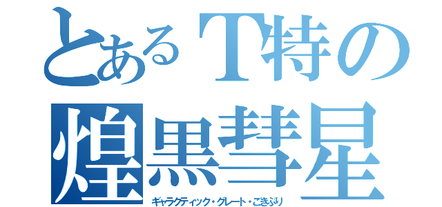 とあるＴ特の煌黒彗星（ギャラクティック・グレート・ごきぶり）