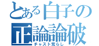 とある白子の正論論破（チャスト荒らし）