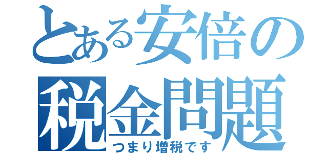 とある安倍の税金問題（つまり増税です）