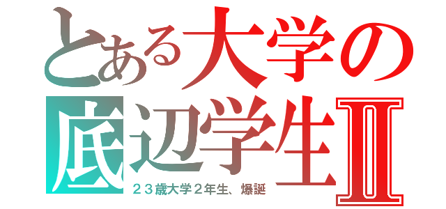 とある大学の底辺学生Ⅱ（２３歳大学２年生、爆誕）