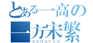 とある一高の一方宋繁（ＳＯＮＧＦＡＮ）