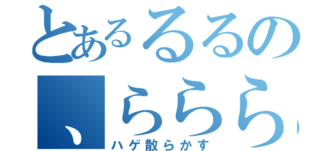 とあるるるの、ららら（ハゲ散らかす）