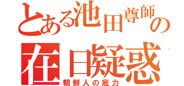 とある池田尊師の在日疑惑（朝鮮人の底力）