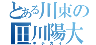 とある川東の田川陽大（キチガイ）