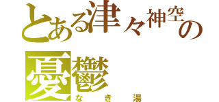 とある津々神空の憂鬱（なき湯）