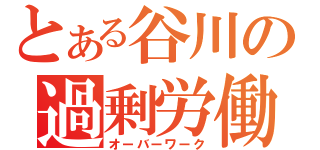 とある谷川の過剰労働（オーバーワーク）