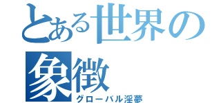 とある世界の象徴（グローバル淫夢）