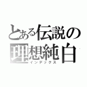 とある伝説の理想純白（インデックス）